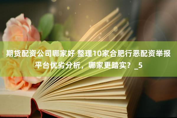 期货配资公司哪家好 整理10家合肥行恶配资举报平台优劣分析，哪家更踏实？_5