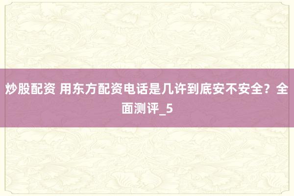 炒股配资 用东方配资电话是几许到底安不安全？全面测评_5