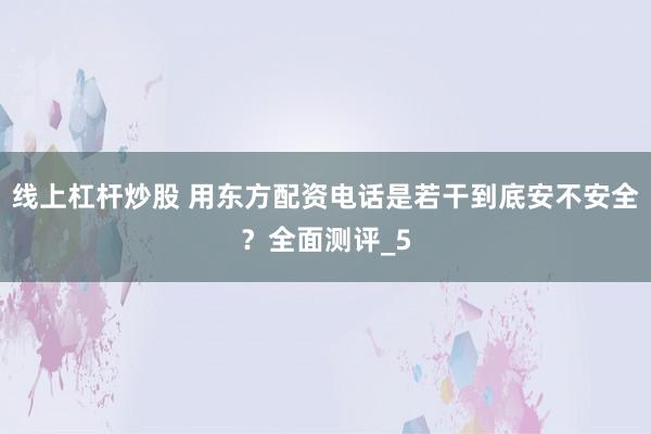 线上杠杆炒股 用东方配资电话是若干到底安不安全？全面测评_5