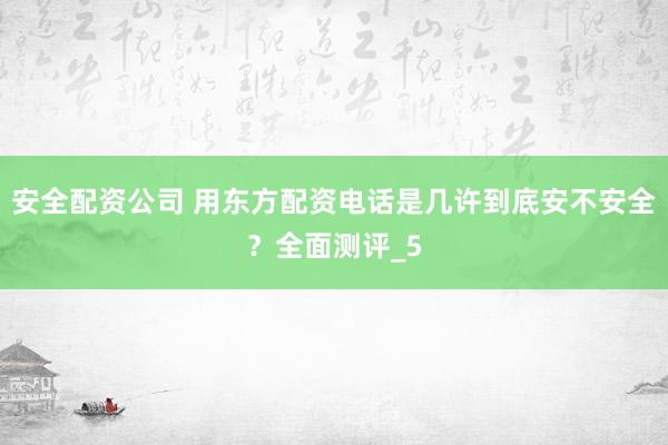 安全配资公司 用东方配资电话是几许到底安不安全？全面测评_5