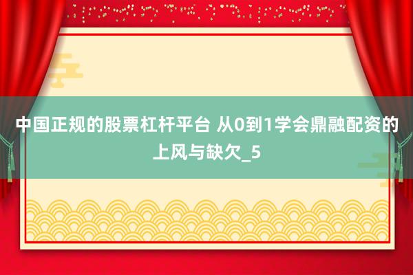 中国正规的股票杠杆平台 从0到1学会鼎融配资的上风与缺欠_5