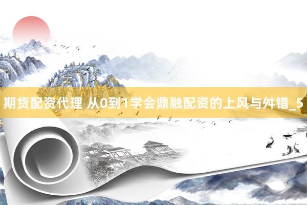 期货配资代理 从0到1学会鼎融配资的上风与舛错_5