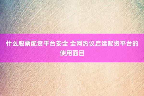 什么股票配资平台安全 全网热议启运配资平台的使用面目
