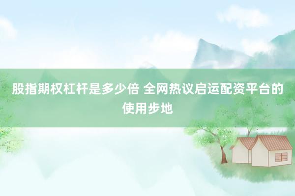 股指期权杠杆是多少倍 全网热议启运配资平台的使用步地
