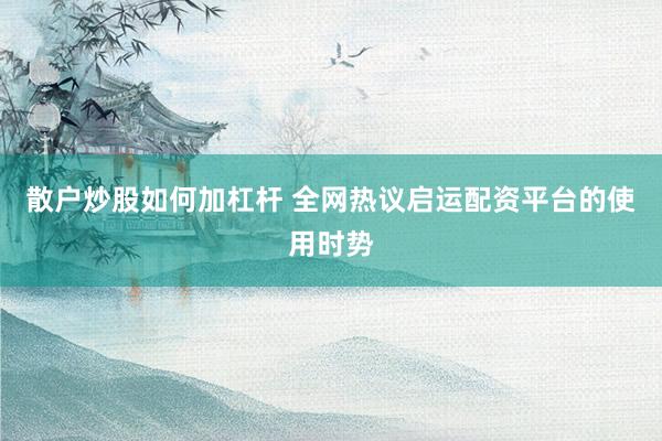 散户炒股如何加杠杆 全网热议启运配资平台的使用时势