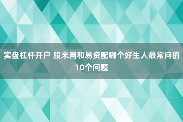 实盘杠杆开户 股米网和易资配哪个好生人最常问的10个问题