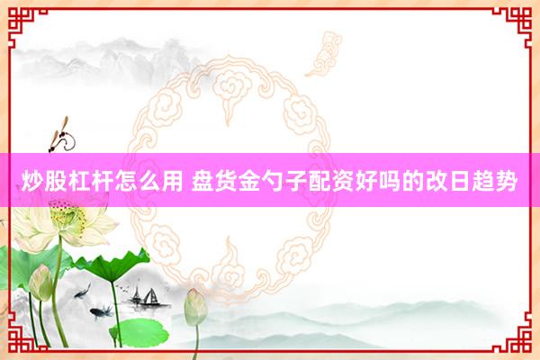 炒股杠杆怎么用 盘货金勺子配资好吗的改日趋势