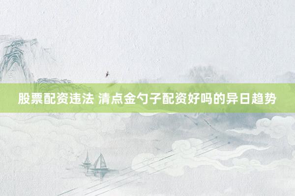股票配资违法 清点金勺子配资好吗的异日趋势