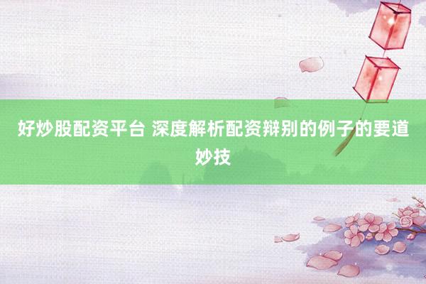 好炒股配资平台 深度解析配资辩别的例子的要道妙技