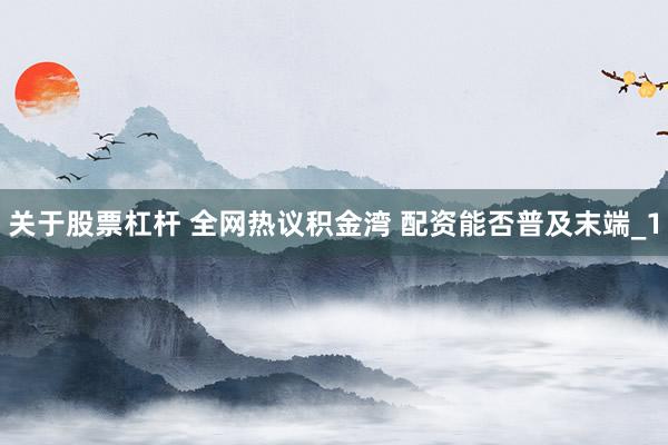 关于股票杠杆 全网热议积金湾 配资能否普及末端_1