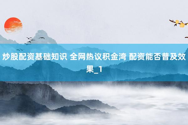 炒股配资基础知识 全网热议积金湾 配资能否普及效果_1