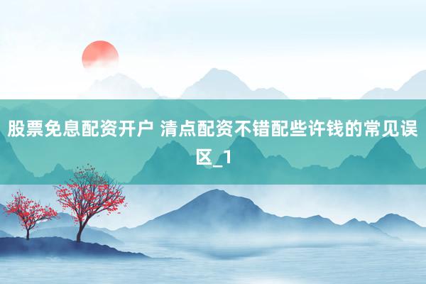 股票免息配资开户 清点配资不错配些许钱的常见误区_1
