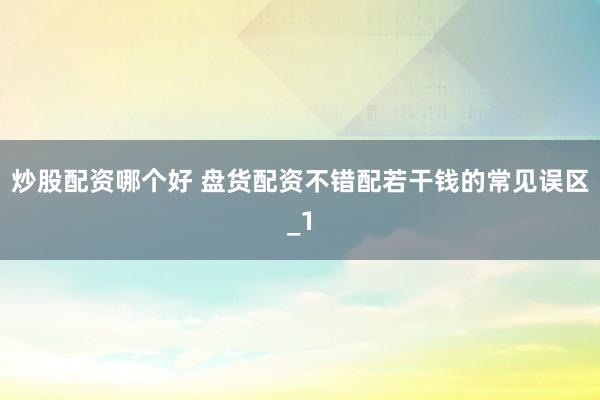 炒股配资哪个好 盘货配资不错配若干钱的常见误区_1