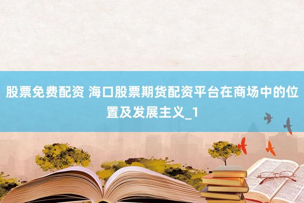 股票免费配资 海口股票期货配资平台在商场中的位置及发展主义_1