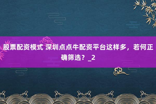 股票配资模式 深圳点点牛配资平台这样多，若何正确筛选？_2