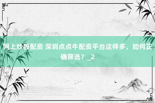网上炒股配资 深圳点点牛配资平台这样多，如何正确筛选？_2