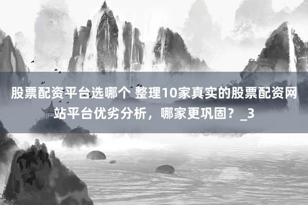 股票配资平台选哪个 整理10家真实的股票配资网站平台优劣分析，哪家更巩固？_3