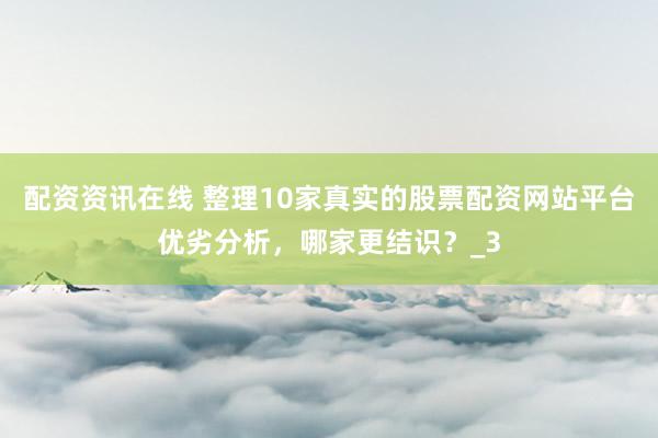 配资资讯在线 整理10家真实的股票配资网站平台优劣分析，哪家更结识？_3