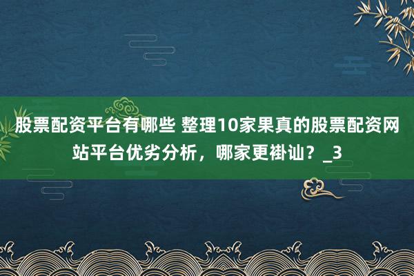 股票配资平台有哪些 整理10家果真的股票配资网站平台优劣分析，哪家更褂讪？_3