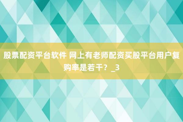 股票配资平台软件 网上有老师配资买股平台用户复购率是若干？_3