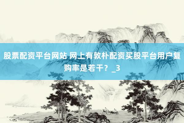 股票配资平台网站 网上有敦朴配资买股平台用户复购率是若干？_3