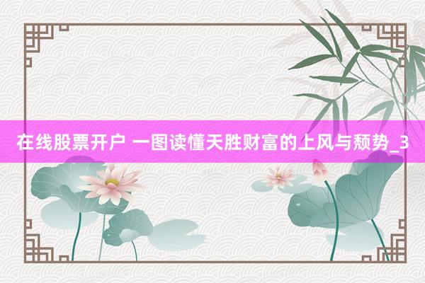 在线股票开户 一图读懂天胜财富的上风与颓势_3