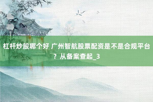杠杆炒股哪个好 广州智航股票配资是不是合规平台？从备案查起_3