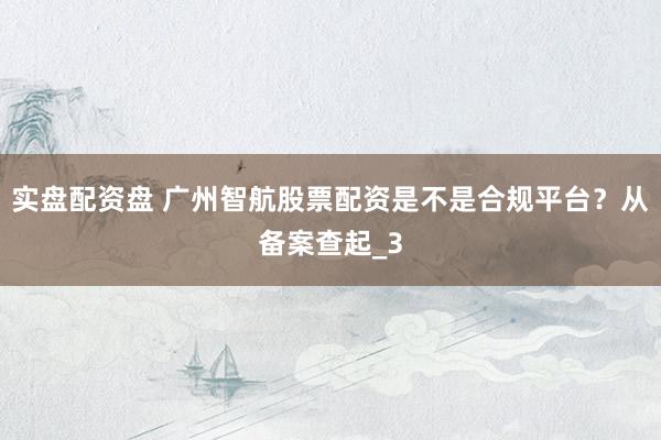 实盘配资盘 广州智航股票配资是不是合规平台？从备案查起_3