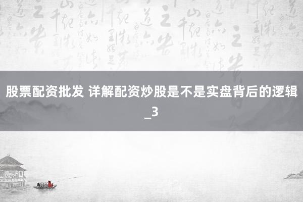 股票配资批发 详解配资炒股是不是实盘背后的逻辑_3