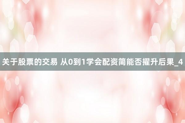 关于股票的交易 从0到1学会配资简能否擢升后果_4