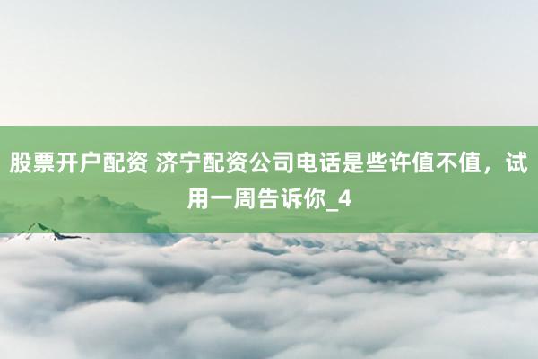 股票开户配资 济宁配资公司电话是些许值不值，试用一周告诉你_4