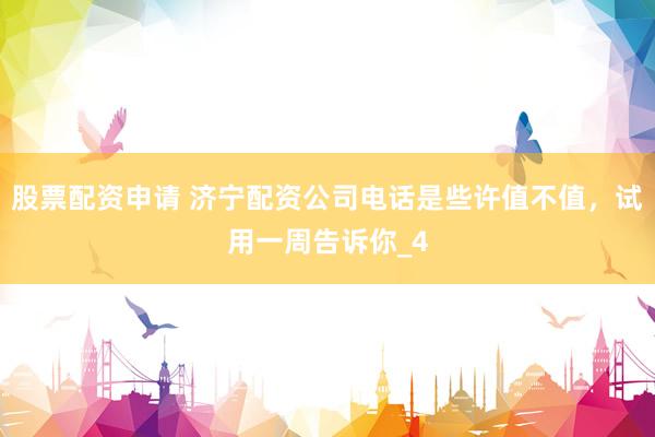 股票配资申请 济宁配资公司电话是些许值不值，试用一周告诉你_4