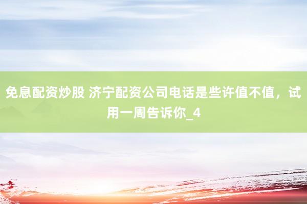 免息配资炒股 济宁配资公司电话是些许值不值，试用一周告诉你_4