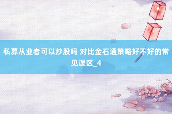 私募从业者可以炒股吗 对比金石通策略好不好的常见误区_4