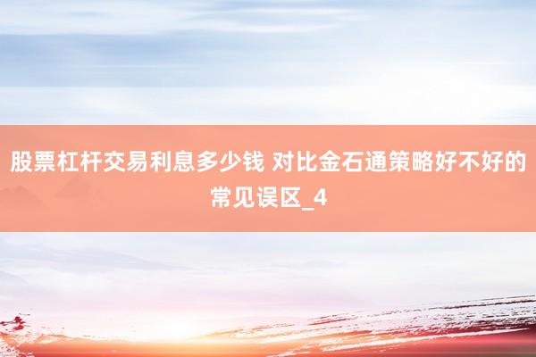 股票杠杆交易利息多少钱 对比金石通策略好不好的常见误区_4