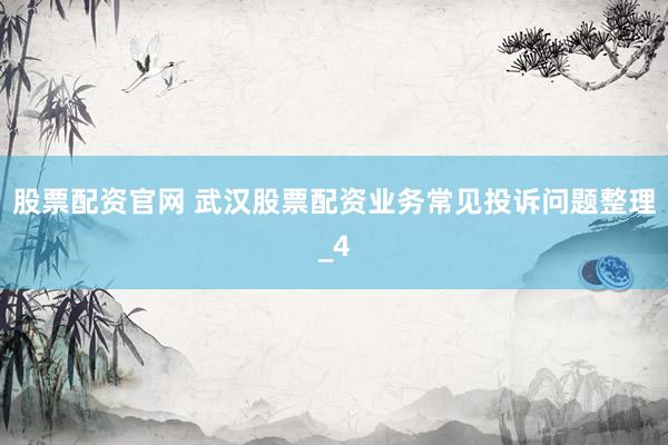 股票配资官网 武汉股票配资业务常见投诉问题整理_4