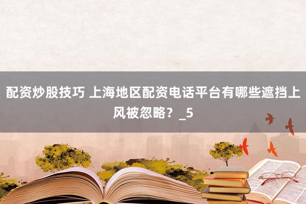 配资炒股技巧 上海地区配资电话平台有哪些遮挡上风被忽略？_5