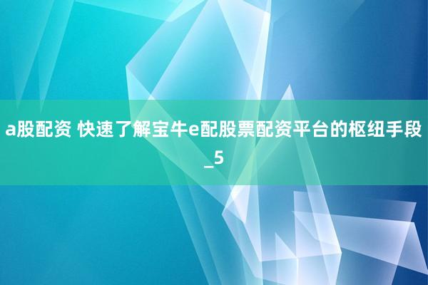 a股配资 快速了解宝牛e配股票配资平台的枢纽手段_5