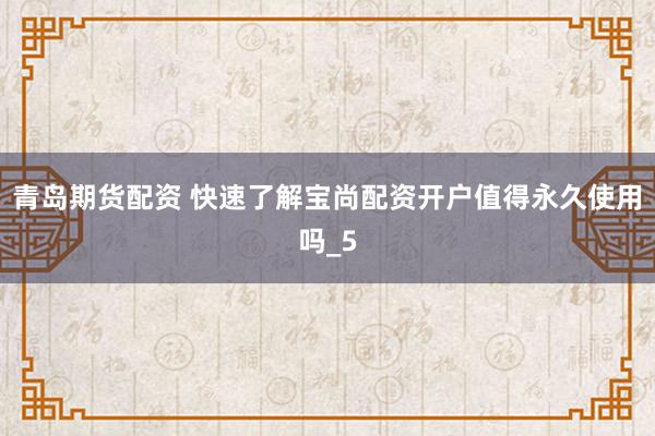 青岛期货配资 快速了解宝尚配资开户值得永久使用吗_5