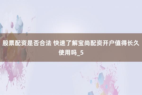 股票配资是否合法 快速了解宝尚配资开户值得长久使用吗_5
