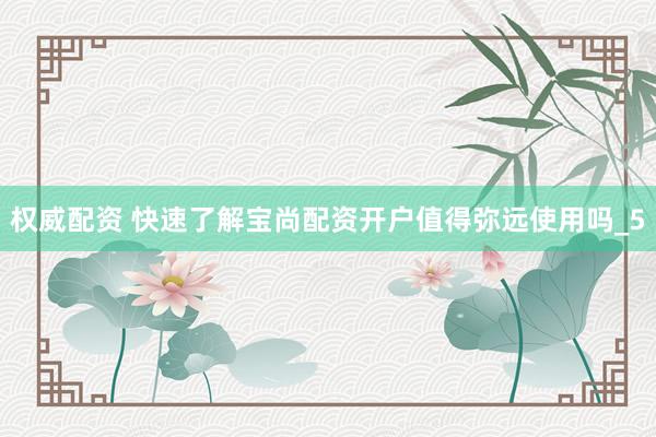 权威配资 快速了解宝尚配资开户值得弥远使用吗_5