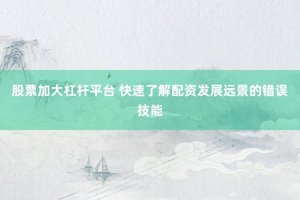 股票加大杠杆平台 快速了解配资发展远景的错误技能