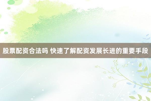 股票配资合法吗 快速了解配资发展长进的重要手段
