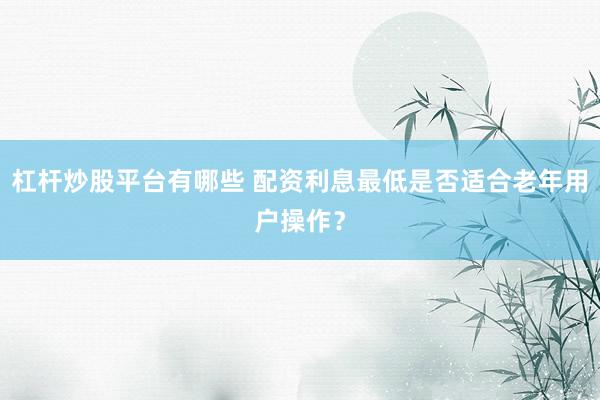 杠杆炒股平台有哪些 配资利息最低是否适合老年用户操作？