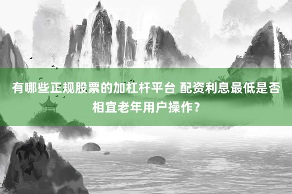 有哪些正规股票的加杠杆平台 配资利息最低是否相宜老年用户操作？