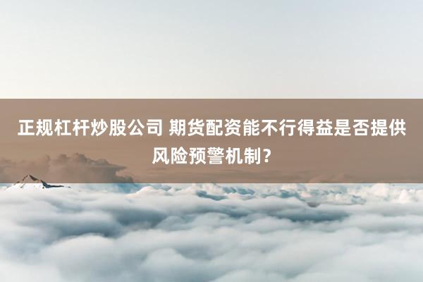 正规杠杆炒股公司 期货配资能不行得益是否提供风险预警机制？