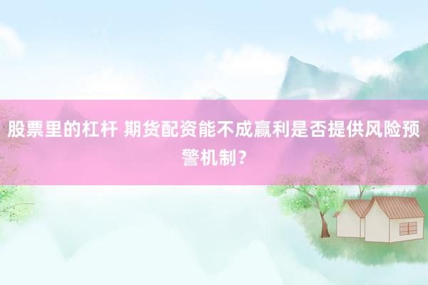 股票里的杠杆 期货配资能不成赢利是否提供风险预警机制？
