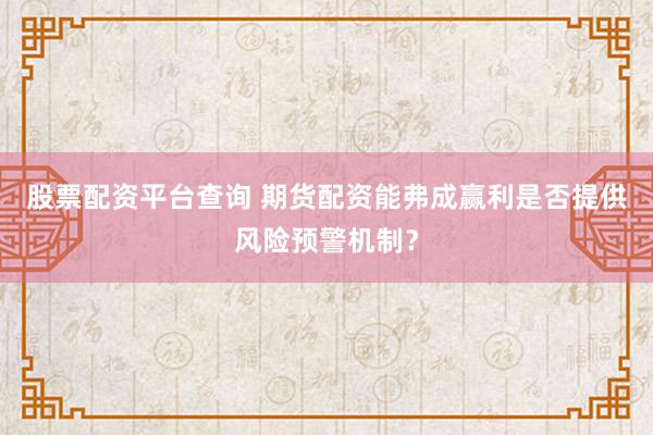 股票配资平台查询 期货配资能弗成赢利是否提供风险预警机制？