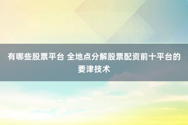 有哪些股票平台 全地点分解股票配资前十平台的要津技术