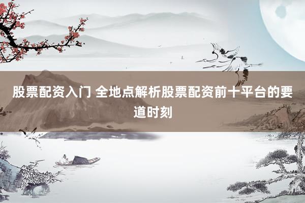 股票配资入门 全地点解析股票配资前十平台的要道时刻